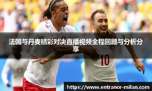 法国与丹麦精彩对决直播视频全程回顾与分析分享